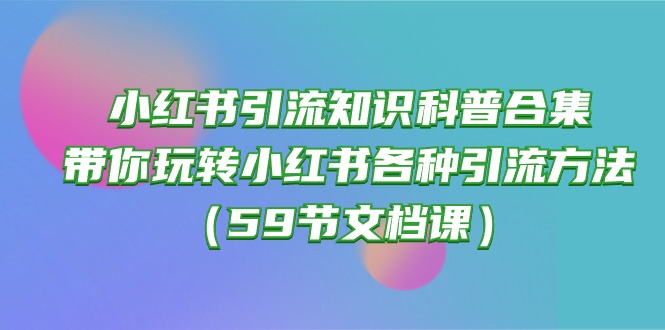 (10223期)小红书引流知识科普合集,带你玩转小红书各种引流方法(59节文档课)-老段项目分享