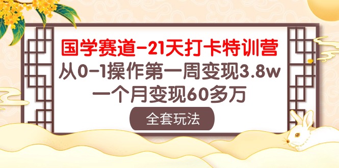(10224期)国学 赛道-21天打卡特训营:从0-1操作第一周变现3.8w,一个月变现60多万-老段项目分享
