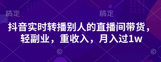 抖音实时转播别人的直播间带货,轻副业,重收入,月入过1w-老段项目分享