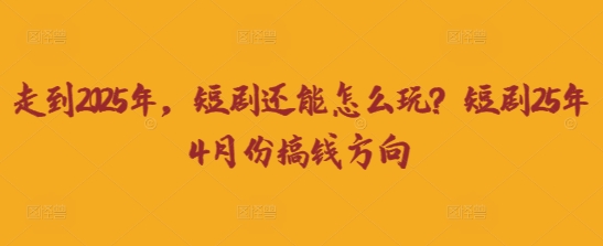 走到2025年,短剧还能怎么玩?短剧25年4月份搞钱方向-老段项目分享