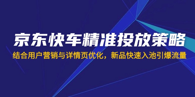 （14185期）京东快车精准投放策略，结合用户营销与详情页优化，新品快速入池引爆流量-老段项目分享