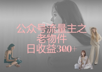 公众号流量主之老物件日收益300+-老段项目分享