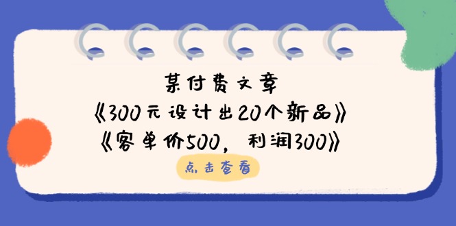 (14209期)某付费文章:《300元设计出20个新品》+《客单价500,利润300》-老段项目分享