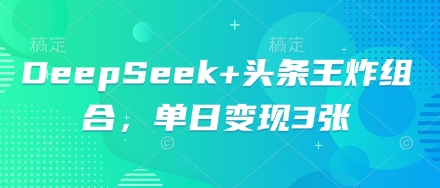 DeepSeek+头条王炸组合,单日变现3张-老段项目分享