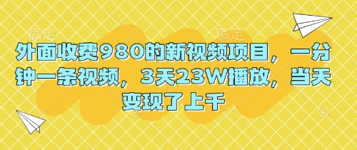 外面收费980的新视频项目,一分钟一条视频,3天23W播放,当天变现了上千-老段项目分享