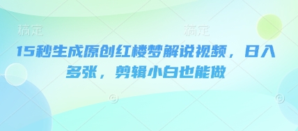 15秒生成原创红楼梦解说视频,日入多张,剪辑小白也能做-老段项目分享