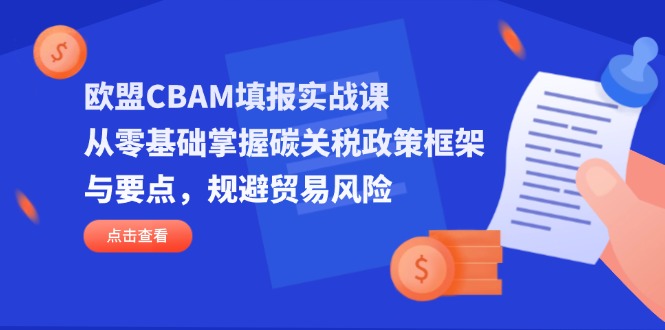 (14342期)欧盟CBAM填报实战课,从零基础掌握碳关税政策框架与要点,规避贸易风险-老段项目分享