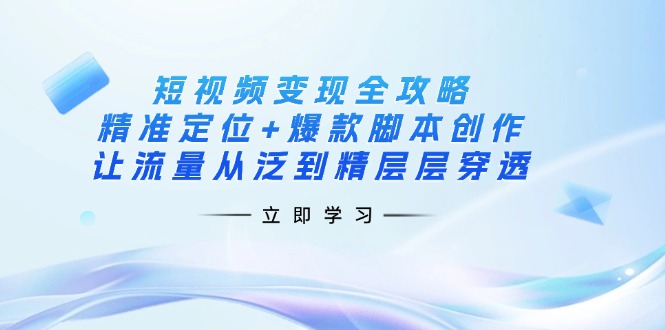(14159期)短视频变现全攻略:精准定位+爆款脚本创作,让流量从泛到精层层穿透-老段项目分享