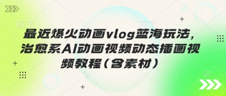 最近爆火动画vlog蓝海玩法，治愈系AI动画视频动态插画视频教程(含素材)-老段项目分享