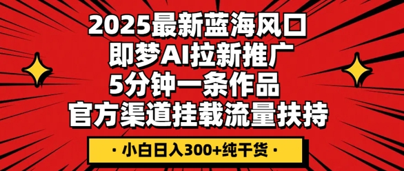 2025最新蓝海风口,即梦AI拉新推广,5分钟一条作品,官方渠道挂载,流量扶持,小白日入3张+纯干货-老段项目分享