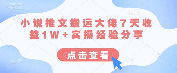 小说推文搬运大佬7天收益1W+实操经验分享-老段项目分享