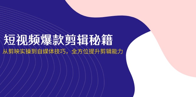 (14244期)短视频爆款剪辑秘籍,从剪映实操到自媒体技巧,全方位提升剪辑能力-老段项目分享