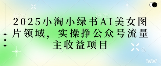 2025小绿书AI美女图片领域,实操挣公众号流量主收益项目-老段项目分享