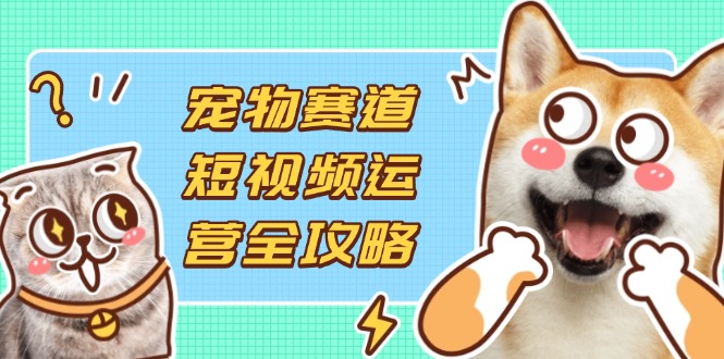 (14345期)宠物赛道短视频运营全攻略,选品拍摄剪辑实操,实现流量到收益转化-老段项目分享