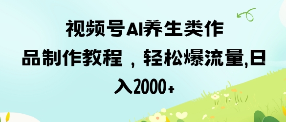 视频号ai养生类作品制作教程,轻松爆流量,日入数张-老段项目分享