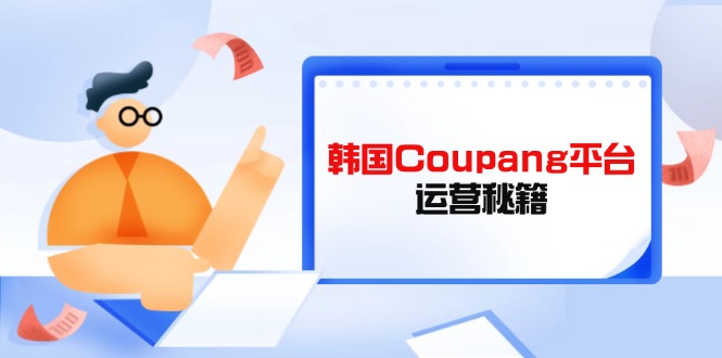 (14214期)韩国Coupang平台运营秘籍,酷胖卖家必修课,助力卖家提升平台竞争力-老段项目分享