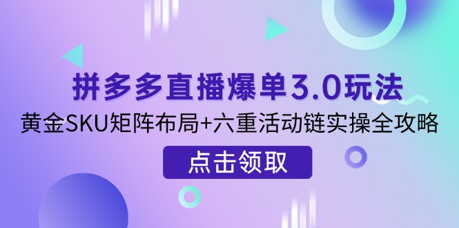 (14192期)拼多多直播爆单3.0玩法解析,黄金SKU矩阵布局+六重活动链实操全攻略-老段项目分享