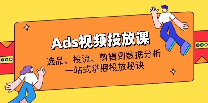 (14258期)Ads视频投放课全解析:选品、投流、剪辑到数据分析,一站式掌握投放秘诀-老段项目分享