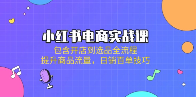 （14165期）小红书电商实战课：包含开店到选品全流程，提升商品流量，日销百单技巧-老段项目分享