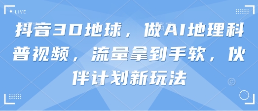 抖音3D地球，做AI地理科普视频，流量拿到手软，伙伴计划新玩法-老段项目分享