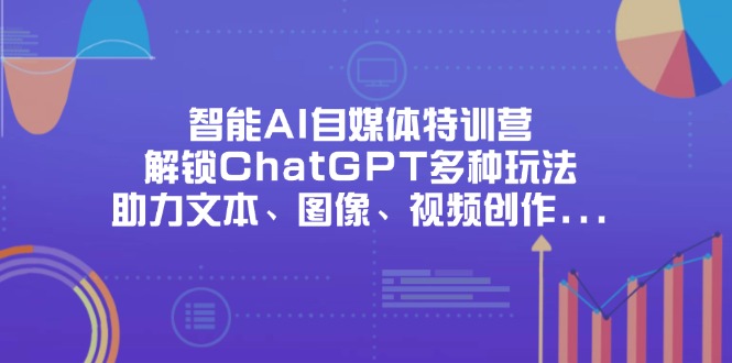 (14245期)智能AI自媒体特训营,解锁ChatGPT多种玩法,助力文本、图像、视频创作...-老段项目分享