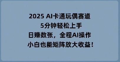 2025 AI卡通玩偶赛道,5分钟轻松上手,日入数张,全程AI操作,小白也能矩阵放大收益-老段项目分享