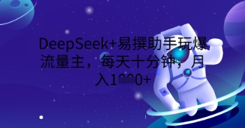 DeepSeek+易撰助手玩爆流量主,每天十分钟,月入1000+-老段项目分享