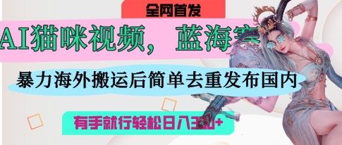 AI猫咪视频蓝海赛道,操作简单,直接海外搬运,简单去重,操作简单,有手就行日入3张-老段项目分享