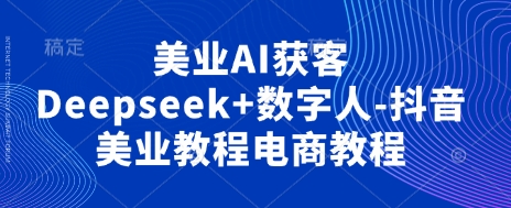 美业AI获客Deepseek+数字人-抖音美业教程电商教程-老段项目分享