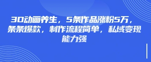 3D动画养生,5条作品涨粉5万,条条爆款,制作流程简单,私域变现能力强-老段项目分享