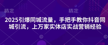 2025引爆同城流量,手把手教你抖音同城引流,上万家实体店实战营销经验-老段项目分享