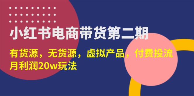 （14186期）小红书电商带货第二期，有货源，无货源，虚拟产品，付费投流，月利润20w-老段项目分享