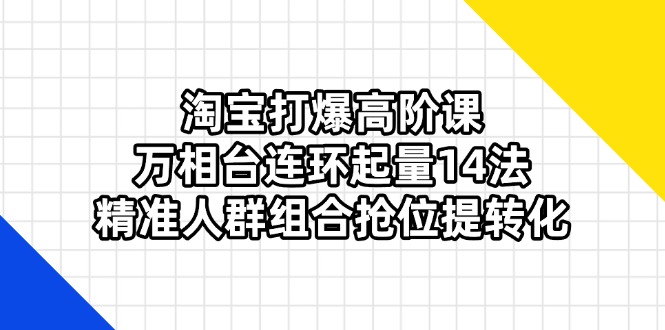 (14298期)淘宝打爆高阶课:万相台连环起量14法,精准人群组合抢位提转化-老段项目分享
