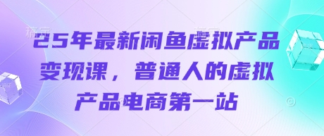 25年最新闲鱼虚拟产品变现课,普通人的虚拟产品电商第一站-老段项目分享