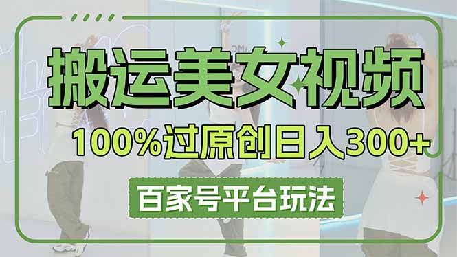 (14207期)搬运美女视频100%过原创大揭秘,百家号平台玩法,轻松日入3000+(可矩阵)-老段项目分享
