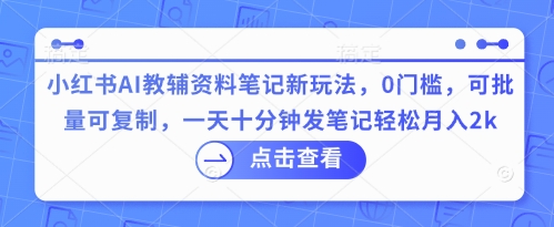 小红书AI教辅资料笔记新玩法,0门槛,可批量可复制,一天十分钟发笔记轻松月入2k-老段项目分享