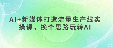 AI+新媒体打造流量生产线实操课,换个思路玩转AI-老段项目分享