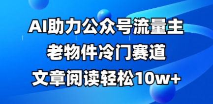 公众号流量主老物件冷门赛道,AI助力,文章阅读轻松10w+,全流程详细教程-老段项目分享