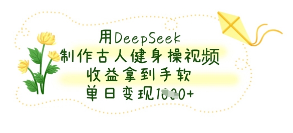 用DeepSeek制作古人健身操视频,收益拿到手软,单日变现数张-老段项目分享
