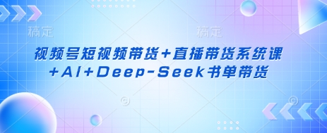 视频号短视频带货+直播带货系统课+AI+Deep-Seek书单带货-老段项目分享
