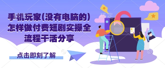 手机玩家(没有电脑的)怎样做付费短剧实操全流程干活分享-老段项目分享