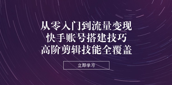 (14313期)从零入门到流量变现,快手账号搭建技巧,高阶剪辑技能全覆盖-老段项目分享